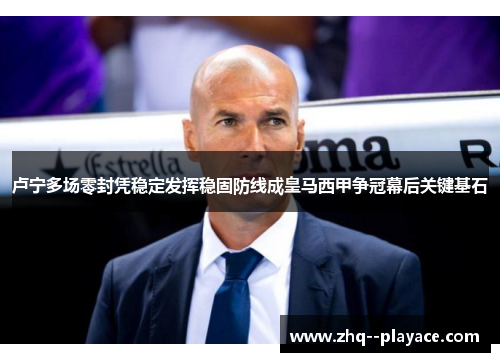 卢宁多场零封凭稳定发挥稳固防线成皇马西甲争冠幕后关键基石