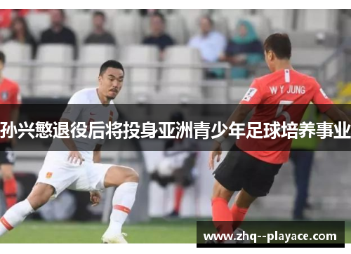 孙兴慜退役后将投身亚洲青少年足球培养事业