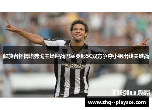 解放者杯博塔弗戈主场迎战巴塞罗那SC双方争夺小组出线关键战