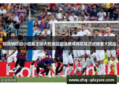 阿森纳欧冠小组赛主场大胜埃因霍温继续高歌猛进迎接更大挑战