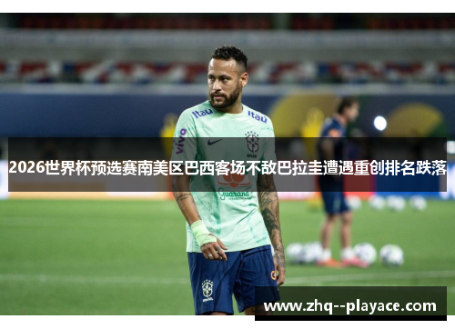 2026世界杯预选赛南美区巴西客场不敌巴拉圭遭遇重创排名跌落