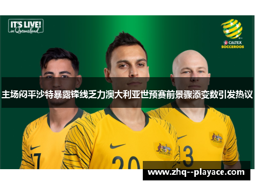 主场闷平沙特暴露锋线乏力澳大利亚世预赛前景骤添变数引发热议