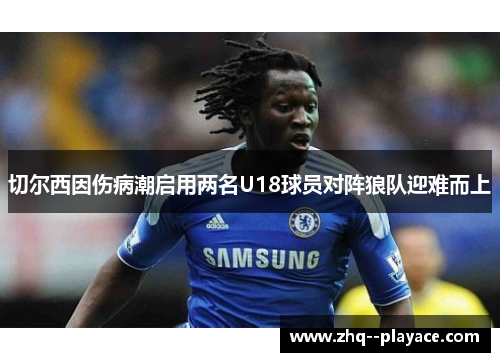 切尔西因伤病潮启用两名U18球员对阵狼队迎难而上