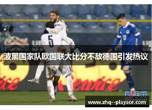 波黑国家队欧国联大比分不敌德国引发热议
