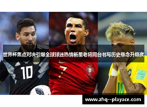 世界杯焦点对决引爆全球球迷热情新星老将同台书写历史悬念升级夜